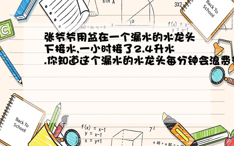 张爷爷用盆在一个漏水的水龙头下接水,一小时接了2.4升水.你知道这个漏水的水龙头每分钟会浪费多少水吗?