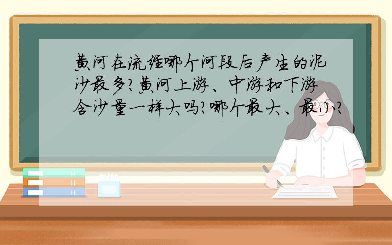 黄河在流经哪个河段后产生的泥沙最多?黄河上游、中游和下游含沙量一样大吗?哪个最大、最小?