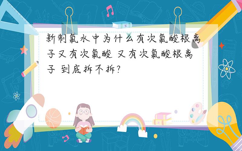 新制氯水中为什么有次氯酸根离子又有次氯酸 又有次氯酸根离子 到底拆不拆?