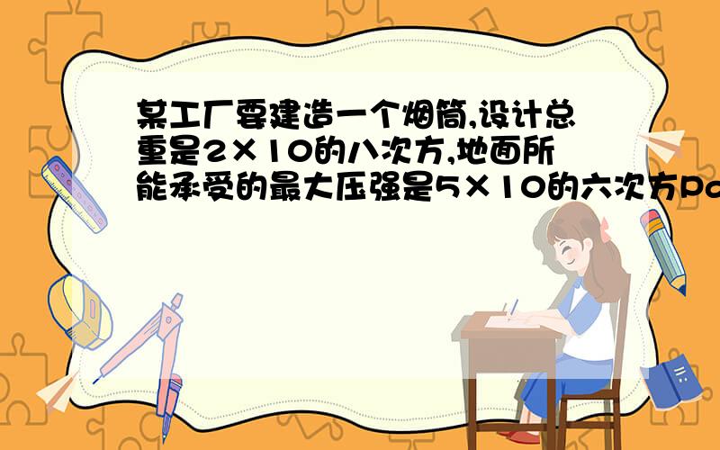 某工厂要建造一个烟筒,设计总重是2×10的八次方,地面所能承受的最大压强是5×10的六次方Pa,则烟筒的基础面积至少是多少（写出具体过程）谢谢(๑• .•๑)