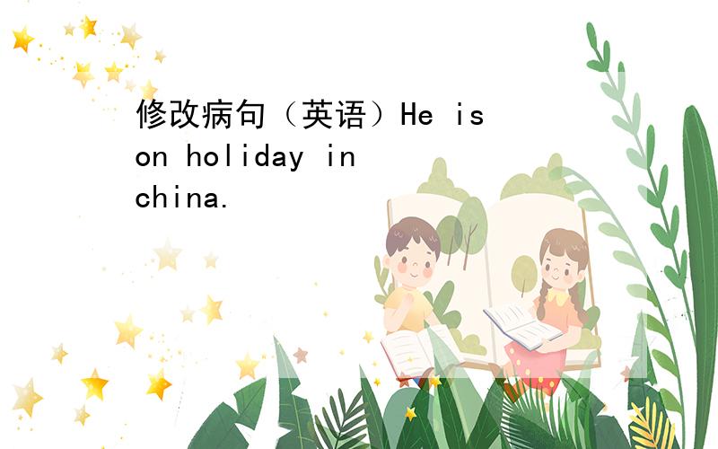 修改病句（英语）He is on holiday in china.