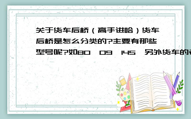 关于货车后桥（高手进哈）货车后桥是怎么分类的?主要有那些型号呢?如80,09,145,另外货车的老式叫法如141,142等等表示是什么意思呢?