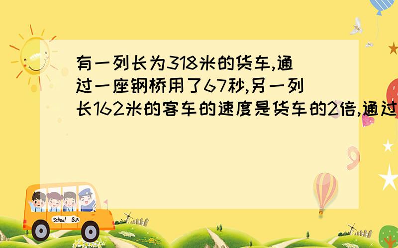 有一列长为318米的货车,通过一座钢桥用了67秒,另一列长162米的客车的速度是货车的2倍,通过这座桥用27秒,求货车的速度和桥长度