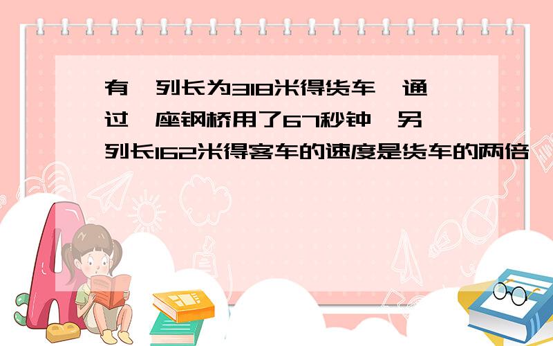 有一列长为318米得货车,通过一座钢桥用了67秒钟,另一列长162米得客车的速度是货车的两倍,通过这座桥用了27秒,求货车的速度和钢桥长.（用一元一次方程解,