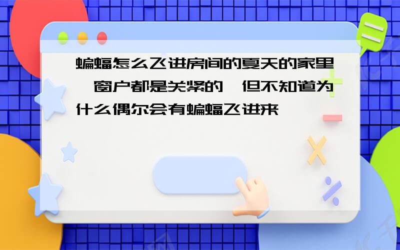 蝙蝠怎么飞进房间的夏天的家里,窗户都是关紧的,但不知道为什么偶尔会有蝙蝠飞进来,