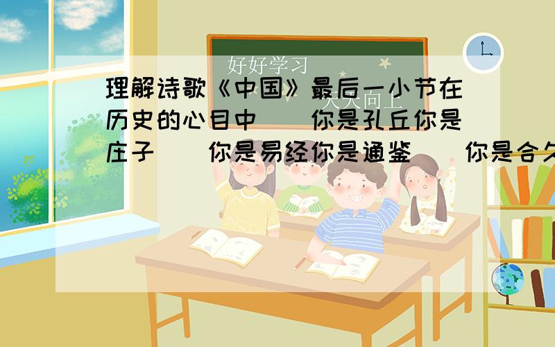 理解诗歌《中国》最后一小节在历史的心目中　　你是孔丘你是庄子　　你是易经你是通鉴　　你是合久必分分久必合　　你是天灾人祸歌舞升平　　在未来的心目中　　你是问号你是叹号