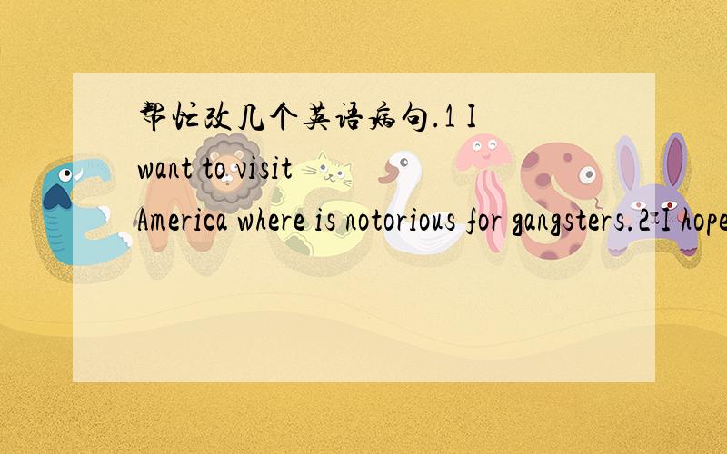 帮忙改几个英语病句.1 I want to visit America where is notorious for gangsters.2 I hope you to play with my dog ,..3Please remind me of doing my homework.4 The living cost of America is very expensive.5 I bought a book at 3000won.