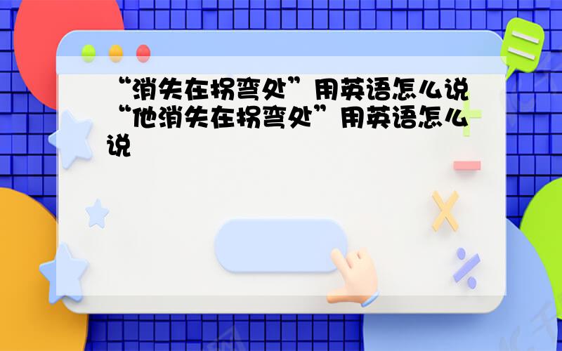 “消失在拐弯处”用英语怎么说“他消失在拐弯处”用英语怎么说