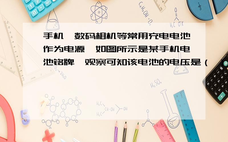 手机、数码相机等常用充电电池作为电源,如图所示是某手机电池铭牌,观察可知该电池的电压是（ ） V,它充