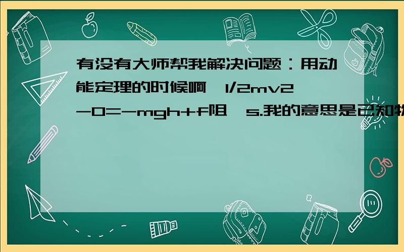 有没有大师帮我解决问题：用动能定理的时候啊,1/2mv2-0=-mgh+f阻×s.我的意思是已知物体重力做负功,有负号,摩擦力负功为什么没有负号