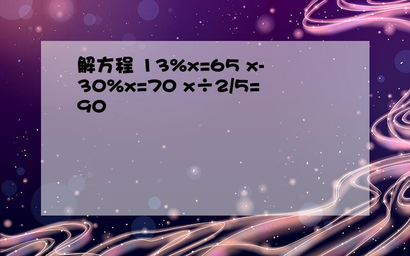 解方程 13%x=65 x-30%x=70 x÷2/5=90