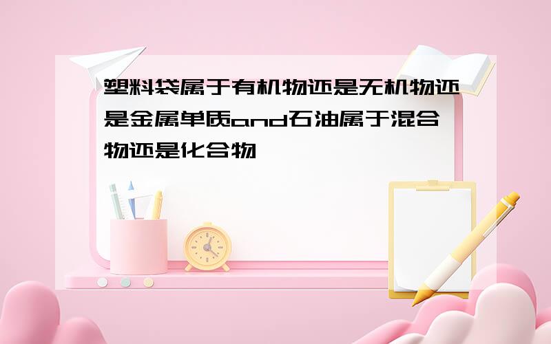 塑料袋属于有机物还是无机物还是金属单质and石油属于混合物还是化合物