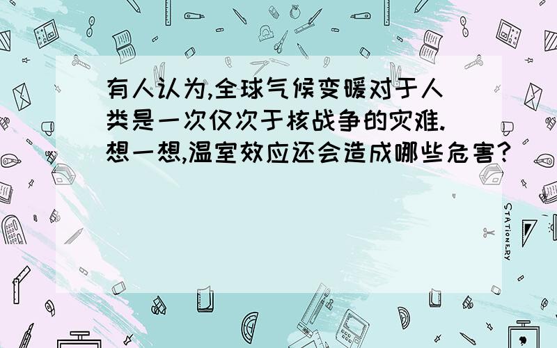 有人认为,全球气候变暖对于人类是一次仅次于核战争的灾难.想一想,温室效应还会造成哪些危害?