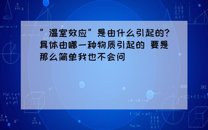 ”温室效应”是由什么引起的?具体由哪一种物质引起的 要是那么简单我也不会问