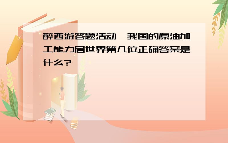 醉西游答题活动,我国的原油加工能力居世界第几位正确答案是什么?