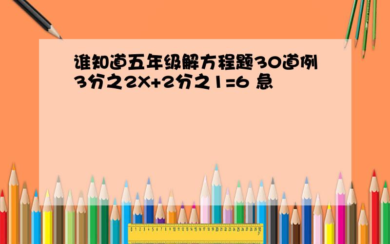 谁知道五年级解方程题30道例3分之2X+2分之1=6 急