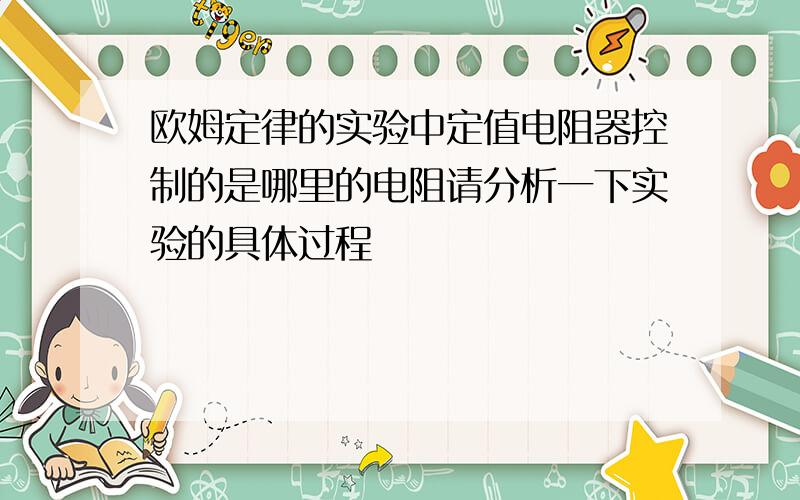 欧姆定律的实验中定值电阻器控制的是哪里的电阻请分析一下实验的具体过程