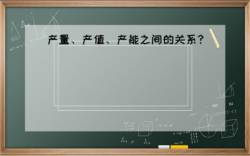 产量、产值、产能之间的关系?