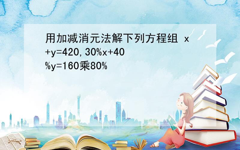 用加减消元法解下列方程组 x+y=420,30%x+40%y=160乘80%