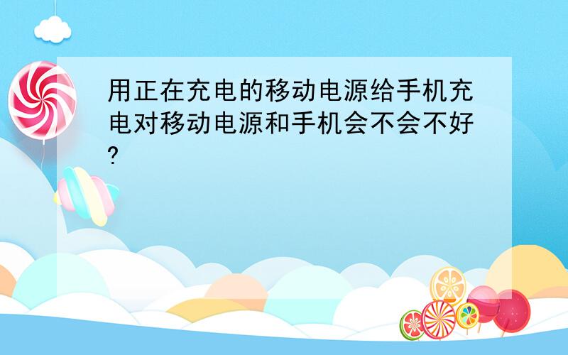 用正在充电的移动电源给手机充电对移动电源和手机会不会不好?