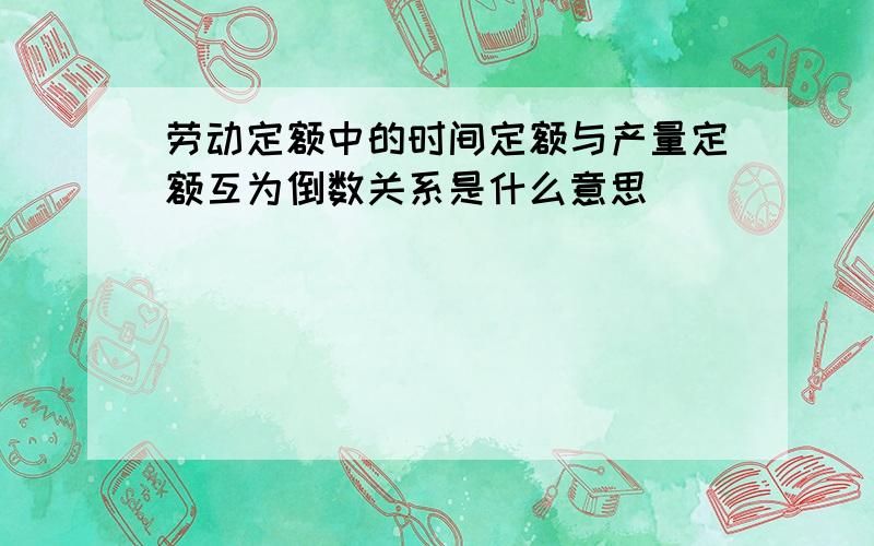 劳动定额中的时间定额与产量定额互为倒数关系是什么意思