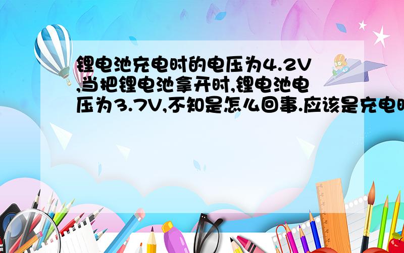 锂电池充电时的电压为4.2V,当把锂电池拿开时,锂电池电压为3.7V,不知是怎么回事.应该是充电时的电压为4.2V,拿开时的电压也为4.2V,不会变才对.