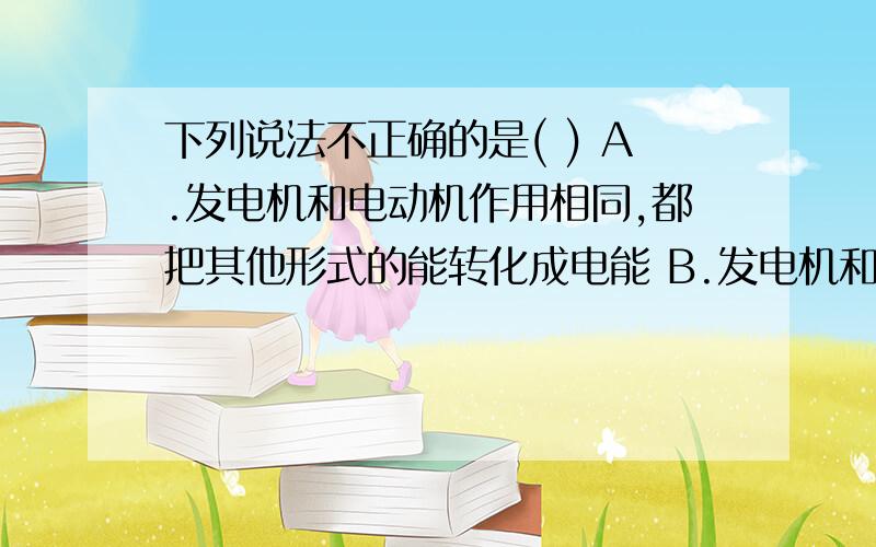 下列说法不正确的是( ) A.发电机和电动机作用相同,都把其他形式的能转化成电能 B.发电机和电动机通称为电机 C.通过发电机可以实现电能与其他形式能的相互转化.