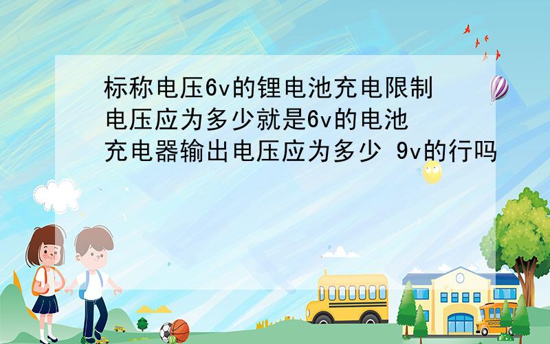 标称电压6v的锂电池充电限制电压应为多少就是6v的电池 充电器输出电压应为多少 9v的行吗