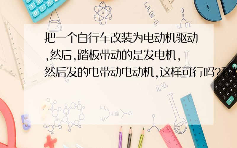 把一个自行车改装为电动机驱动,然后,踏板带动的是发电机,然后发的电带动电动机,这样可行吗?我想把一个自行车改造一下,后轮采用电动机驱动.电动机参数：200w,24v,2750转.电动机重量：4公斤