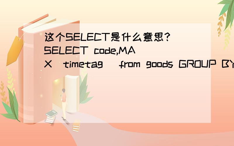 这个SELECT是什么意思?SELECT code,MAX(timetag) from goods GROUP BY code这个SQL是什么意思,出来的分组结果是按CODE过滤并只保留最大timetag的记录吗?