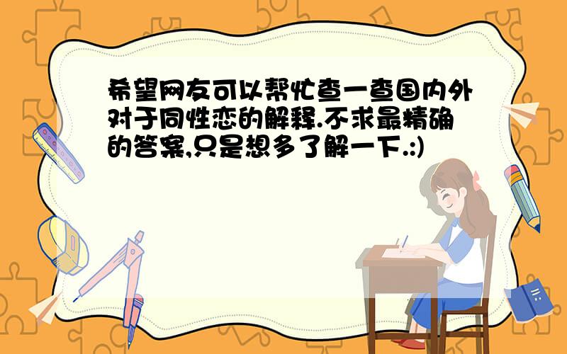 希望网友可以帮忙查一查国内外对于同性恋的解释.不求最精确的答案,只是想多了解一下.:)