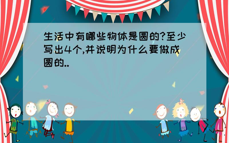 生活中有哪些物体是圆的?至少写出4个,并说明为什么要做成圆的..