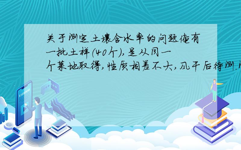 关于测定土壤含水率的问题俺有一批土样（40个）,是从同一个菜地取得,性质相差不大,风干后待测.测定其它指标的计算肯定是使用烘干基,所以当然是要测定风干土样的含水率.我想问,我是测