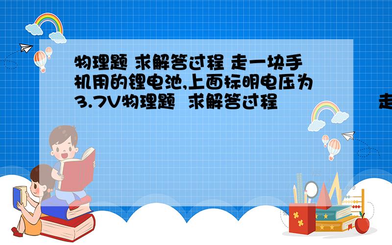 物理题 求解答过程 走一块手机用的锂电池,上面标明电压为3.7V物理题  求解答过程                 走一块手机用的锂电池,上面标明电压为3.7V,容量为1130mA.h,它充满电后,大约储存了多少电能