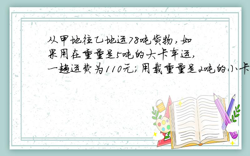 从甲地往乙地运78吨货物,如果用在重量是5吨的大卡车运,一趟运费为110元；用载重量是2吨的小卡车运一趟,运费为五十元.要使运费最省钱,运送这批货物需要大小卡车个多少辆?