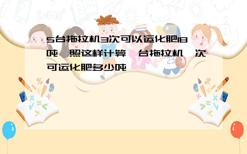 5台拖拉机3次可以运化肥18吨,照这样计算一台拖拉机一次可运化肥多少吨