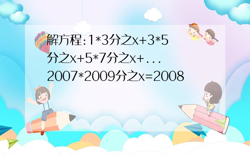 解方程:1*3分之x+3*5分之x+5*7分之x+...2007*2009分之x=2008