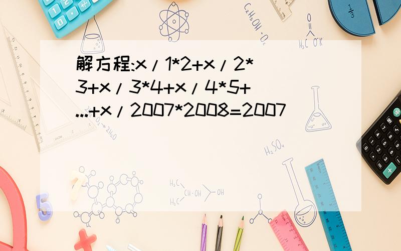 解方程:x/1*2+x/2*3+x/3*4+x/4*5+...+x/2007*2008=2007