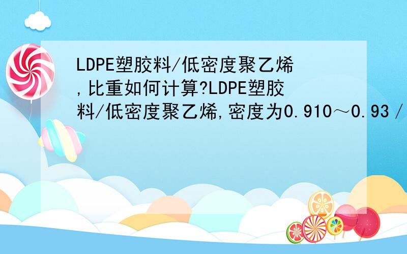 LDPE塑胶料/低密度聚乙烯,比重如何计算?LDPE塑胶料/低密度聚乙烯,密度为0.910～0.93／cm3,聚乙烯99%,添加剂1%,普通级,比重是多少,如何计算