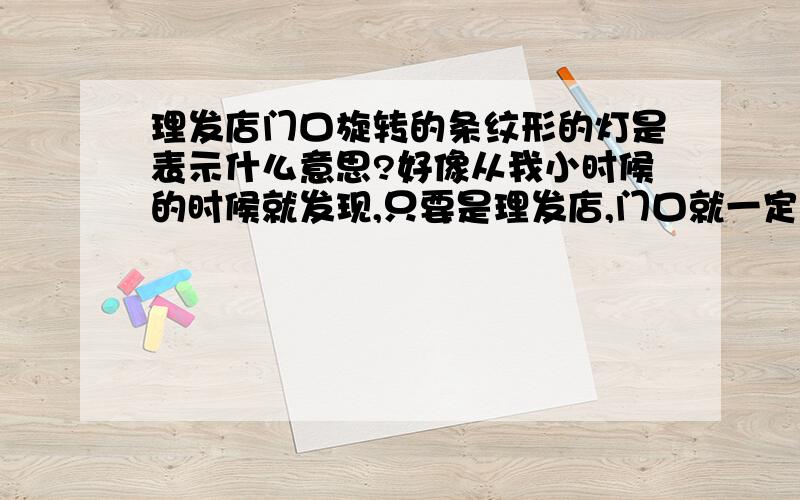 理发店门口旋转的条纹形的灯是表示什么意思?好像从我小时候的时候就发现,只要是理发店,门口就一定会有个圆柱体形的,会发光的,里面的图案是会旋转的条形的灯.以前不认识字,就靠这个就