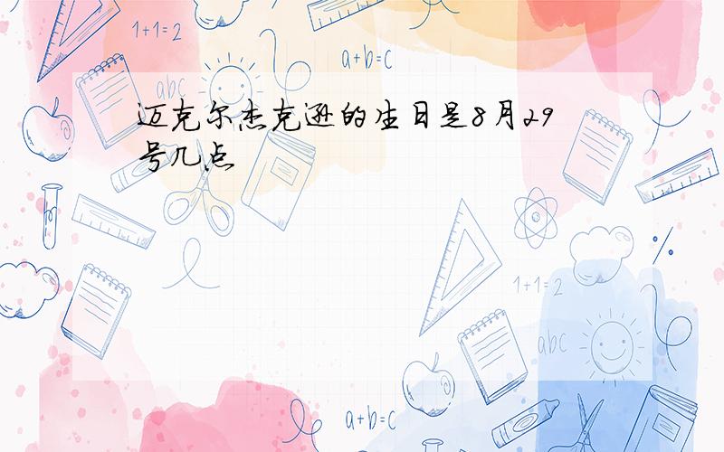 迈克尔杰克逊的生日是8月29号几点