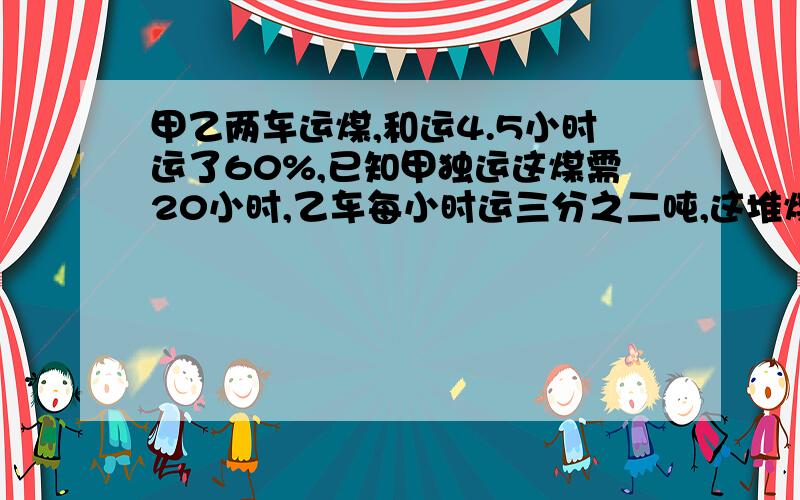 甲乙两车运煤,和运4.5小时运了60%,已知甲独运这煤需20小时,乙车每小时运三分之二吨,这堆煤油多少吨