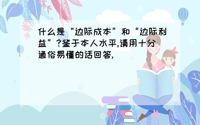 什么是“边际成本”和“边际利益”?鉴于本人水平,请用十分通俗易懂的话回答,