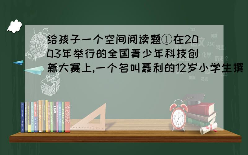 给孩子一个空间阅读题①在2003年举行的全国青少年科技创新大赛上,一个名叫聂利的12岁小学生撰__________ 写的科学论文《蜜蜂不是靠翅膀振动发音》荣获大赛优秀科技项目和高士其科普专项