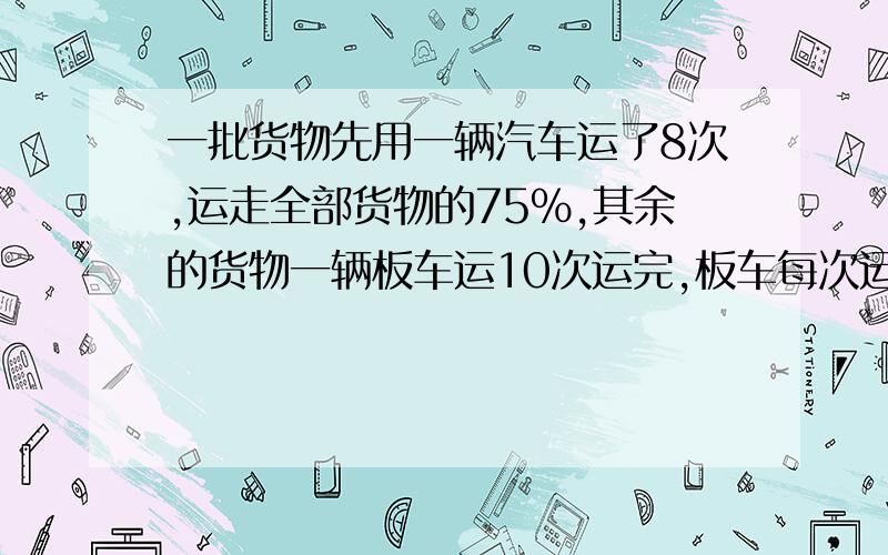 一批货物先用一辆汽车运了8次,运走全部货物的75%,其余的货物一辆板车运10次运完,板车每次运1.2立方米.这辆汽车平均每次运货物多少立方米?