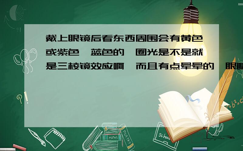 戴上眼镜后看东西周围会有黄色或紫色、蓝色的一圈光是不是就是三棱镜效应啊,而且有点晕晕的,眼睛发胀、是不是因为瞳距测的不准啊?