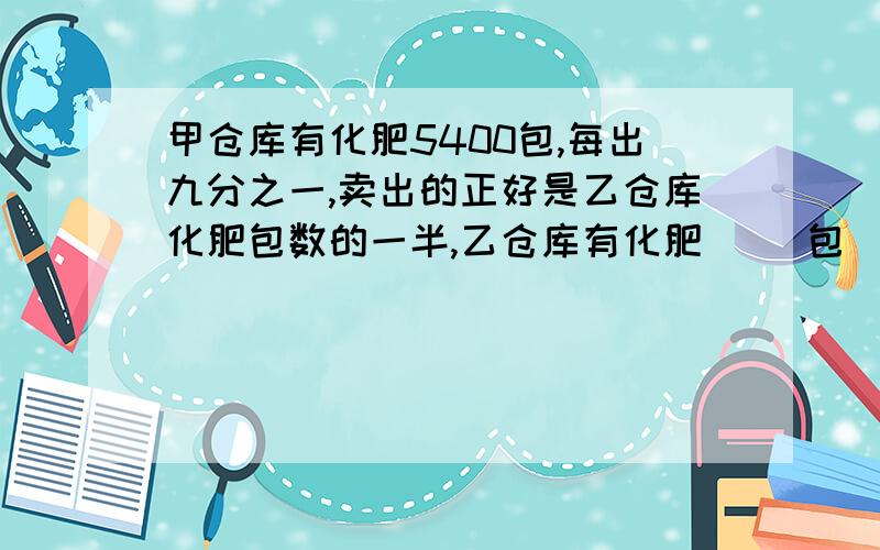 甲仓库有化肥5400包,每出九分之一,卖出的正好是乙仓库化肥包数的一半,乙仓库有化肥( )包