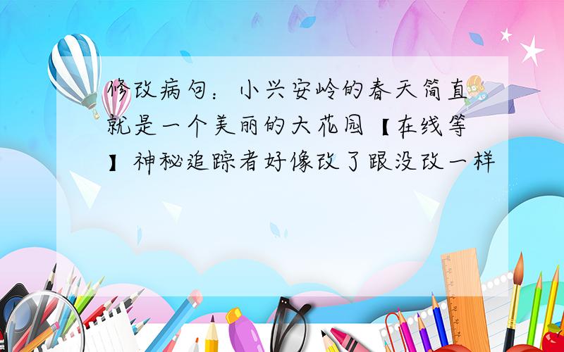 修改病句：小兴安岭的春天简直就是一个美丽的大花园【在线等】神秘追踪者好像改了跟没改一样