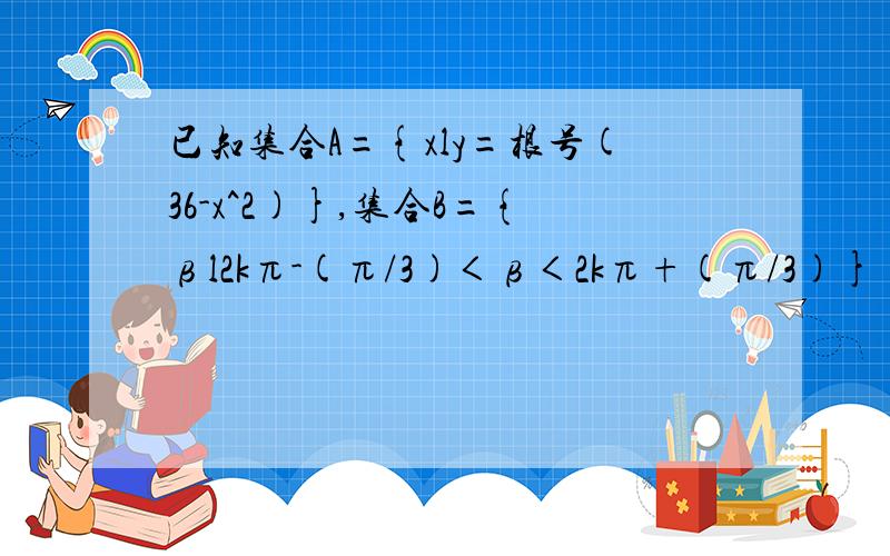 已知集合A={xly=根号(36-x^2)},集合B={βl2kπ-(π/3)＜β＜2kπ+(π/3)} 求A∩B