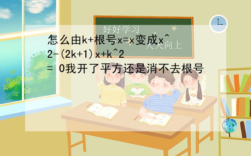 怎么由k+根号x=x变成x^2-(2k+1)x+k^2 = 0我开了平方还是消不去根号